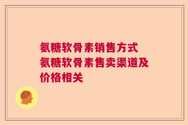 氨糖软骨素销售方式 氨糖软骨素售卖渠道及价格相关