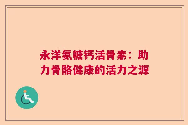 永洋氨糖钙活骨素：助力骨骼健康的活力之源