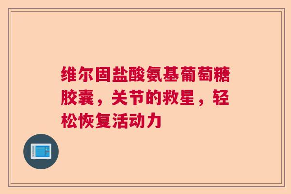 维尔固盐酸氨基葡萄糖胶囊，关节的救星，轻松恢复活动力