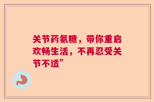 关节药氨糖，带你重启欢畅生活，不再忍受关节不适”