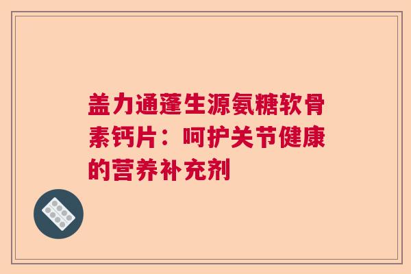 盖力通蓬生源氨糖软骨素钙片：呵护关节健康的营养补充剂