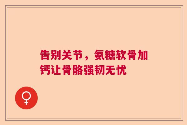 告别关节，氨糖软骨加钙让骨骼强韧无忧