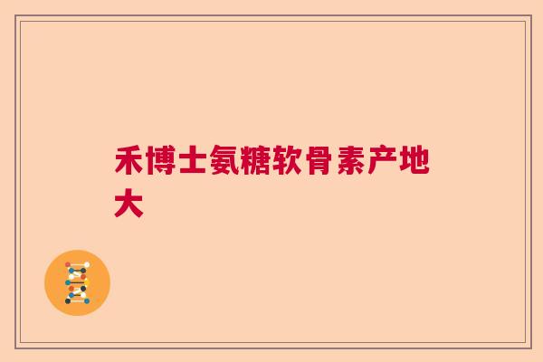 禾博士氨糖软骨素产地大