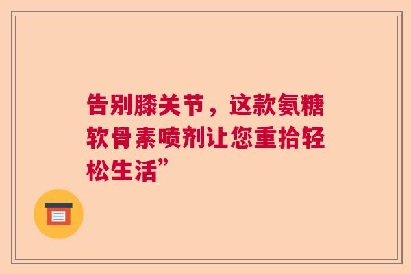 告别膝关节，这款氨糖软骨素喷剂让您重拾轻松生活”