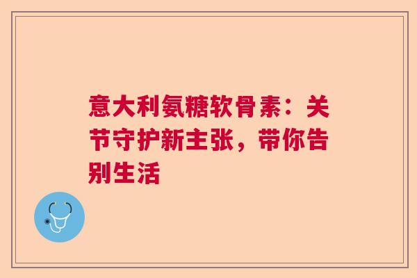 意大利氨糖软骨素：关节守护新主张，带你告别生活