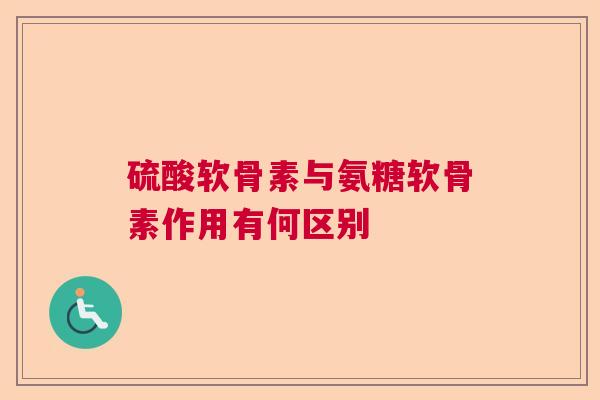 硫酸软骨素与氨糖软骨素作用有何区别