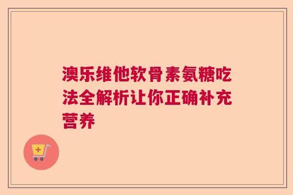 澳乐维他软骨素氨糖吃法全解析让你正确补充营养