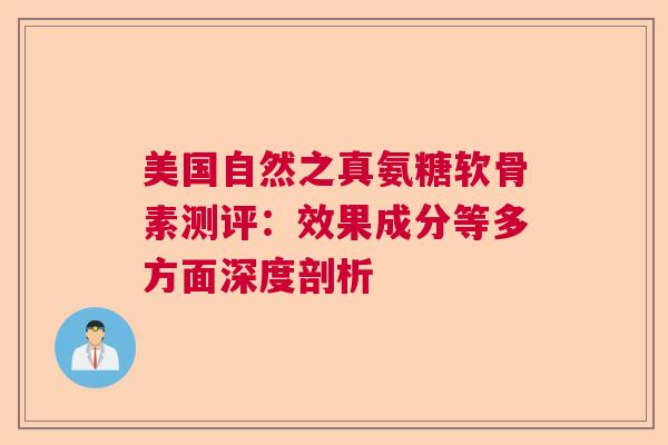 美国自然之真氨糖软骨素测评：效果成分等多方面深度剖析