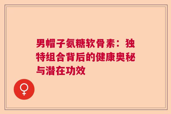 男帽子氨糖软骨素：独特组合背后的健康奥秘与潜在功效
