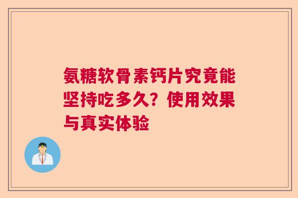 氨糖软骨素钙片究竟能坚持吃多久？使用效果与真实体验