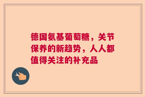 德国氨基葡萄糖，关节保养的新趋势，人人都值得关注的补充品
