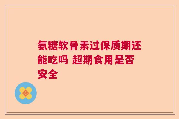 氨糖软骨素过保质期还能吃吗 超期食用是否安全