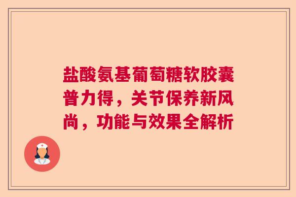 盐酸氨基葡萄糖软胶囊普力得，关节保养新风尚，功能与效果全解析