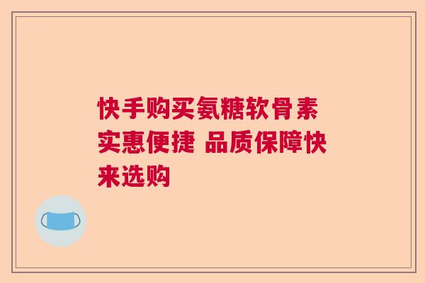快手购买氨糖软骨素 实惠便捷 品质保障快来选购