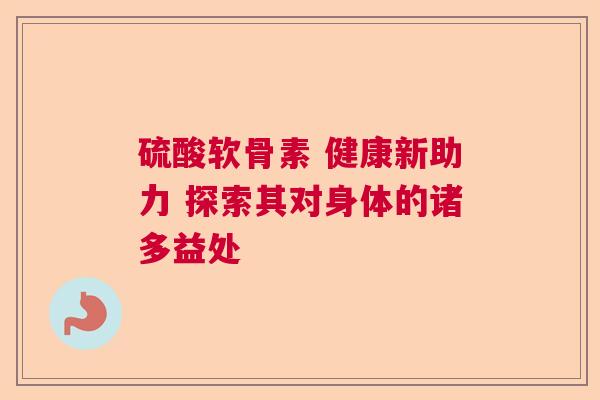 硫酸软骨素 健康新助力 探索其对身体的诸多益处