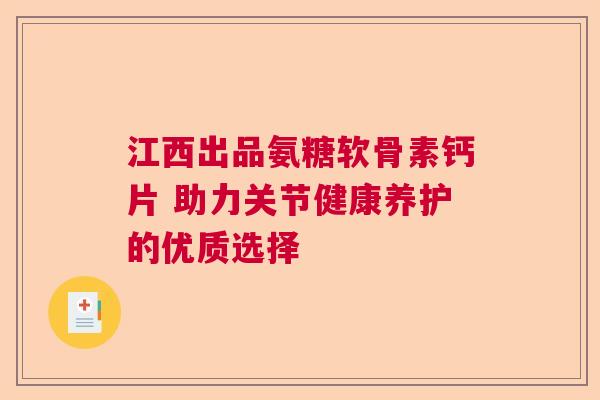 江西出品氨糖软骨素钙片 助力关节健康养护的优质选择