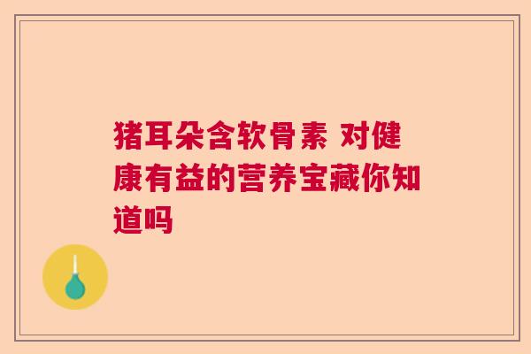 猪耳朵含软骨素 对健康有益的营养宝藏你知道吗