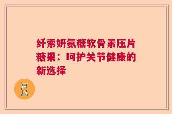 纤索妍氨糖软骨素压片糖果：呵护关节健康的新选择