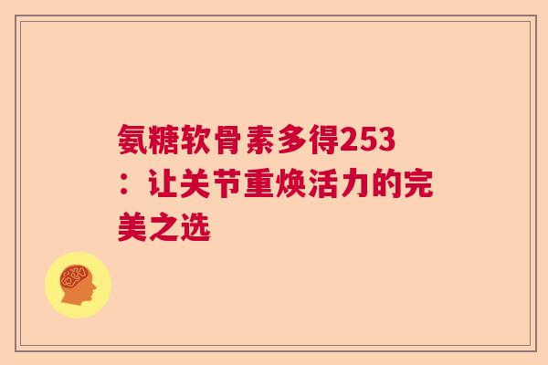 氨糖软骨素多得253：让关节重焕活力的完美之选