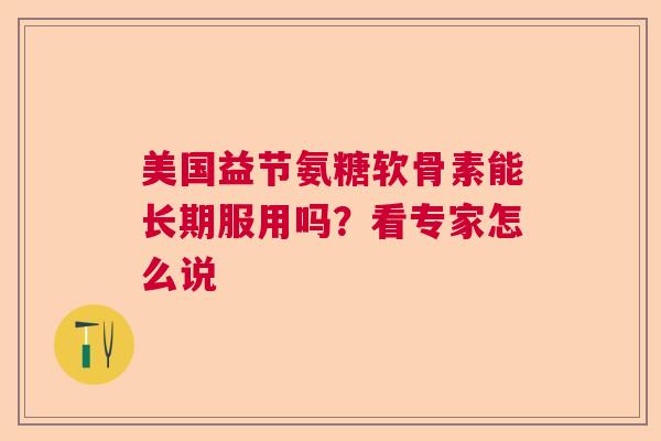 美国益节氨糖软骨素能长期服用吗？看专家怎么说