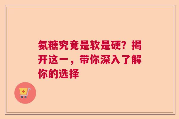 氨糖究竟是软是硬？揭开这一，带你深入了解你的选择
