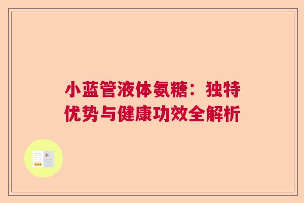 小蓝管液体氨糖：独特优势与健康功效全解析