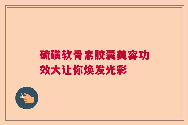 硫磺软骨素胶囊美容功效大让你焕发光彩