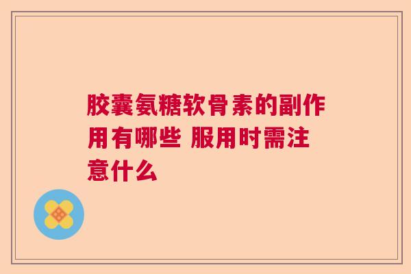 胶囊氨糖软骨素的副作用有哪些 服用时需注意什么