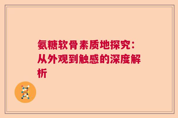 氨糖软骨素质地探究：从外观到触感的深度解析