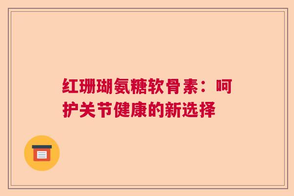 红珊瑚氨糖软骨素：呵护关节健康的新选择