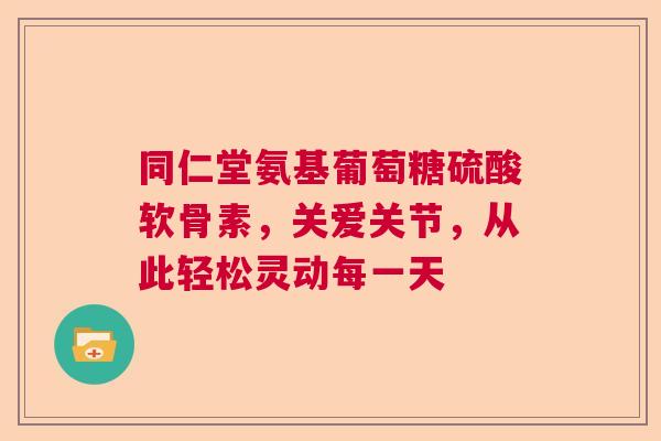 同仁堂氨基葡萄糖硫酸软骨素，关爱关节，从此轻松灵动每一天