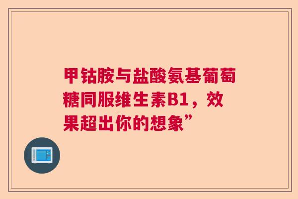 甲钴胺与盐酸氨基葡萄糖同服维生素B1，效果超出你的想象”