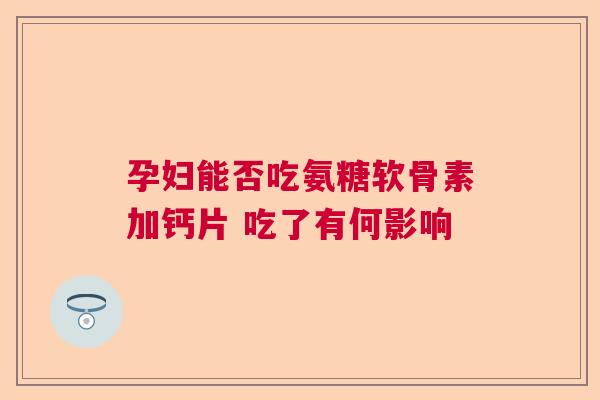 孕妇能否吃氨糖软骨素加钙片 吃了有何影响