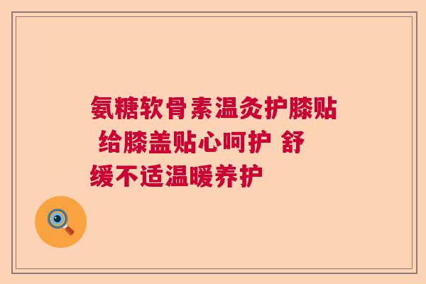 氨糖软骨素温灸护膝贴 给膝盖贴心呵护 舒缓不适温暖养护