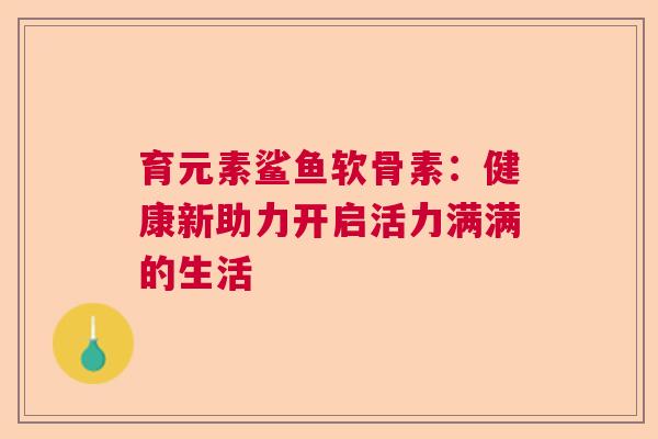 育元素鲨鱼软骨素：健康新助力开启活力满满的生活