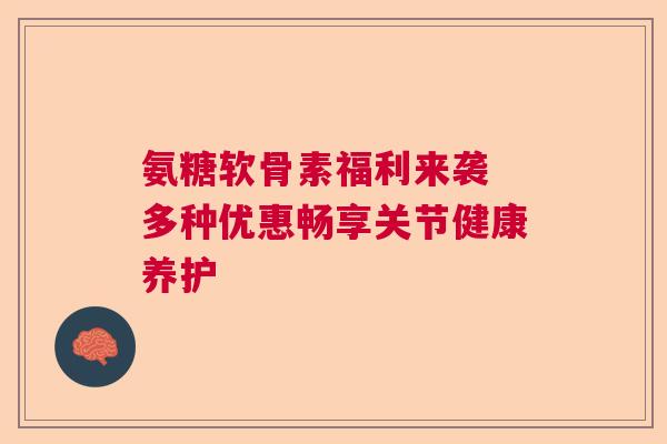 氨糖软骨素福利来袭 多种优惠畅享关节健康养护
