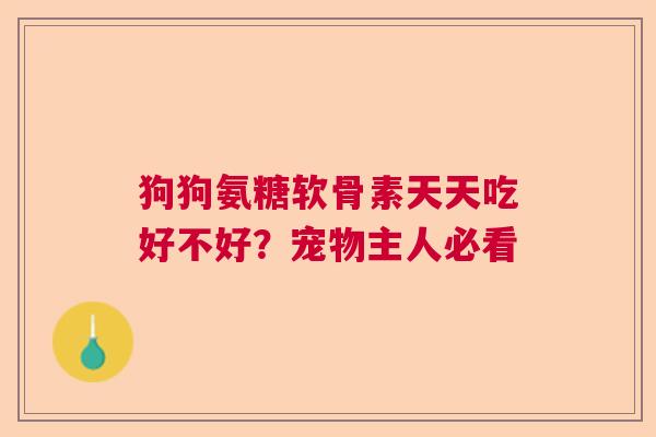 狗狗氨糖软骨素天天吃好不好？宠物主人必看