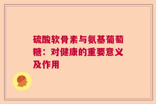 硫酸软骨素与氨基葡萄糖：对健康的重要意义及作用