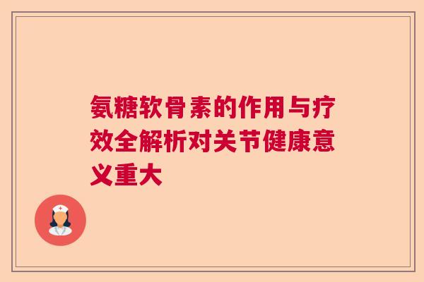氨糖软骨素的作用与疗效全解析对关节健康意义重大