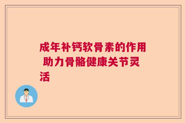 成年补钙软骨素的作用 助力骨骼健康关节灵活
