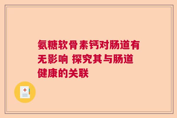 氨糖软骨素钙对肠道有无影响 探究其与肠道健康的关联