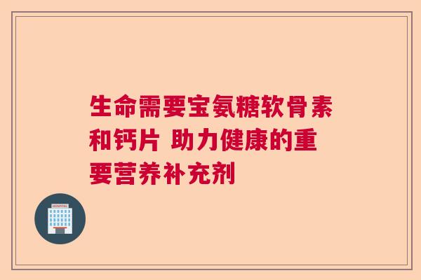 生命需要宝氨糖软骨素和钙片 助力健康的重要营养补充剂