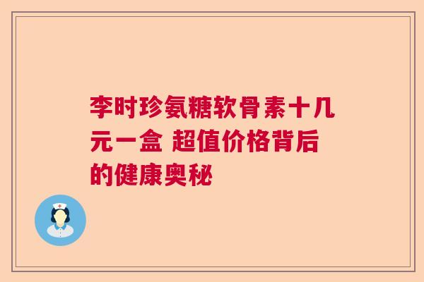 李时珍氨糖软骨素十几元一盒 超值价格背后的健康奥秘