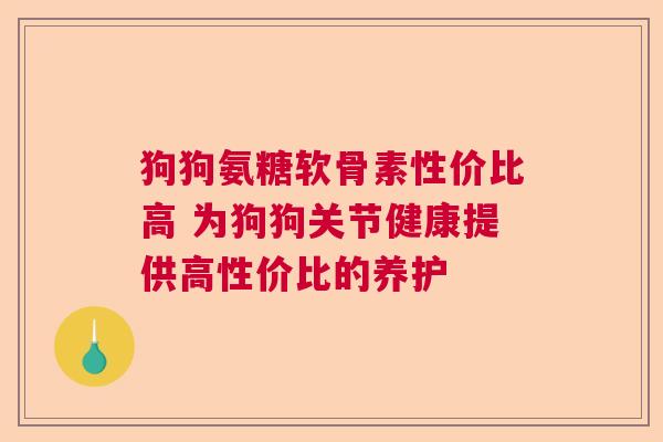 狗狗氨糖软骨素性价比高 为狗狗关节健康提供高性价比的养护
