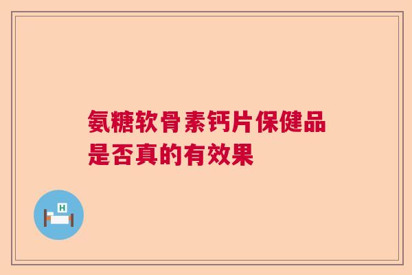 氨糖软骨素钙片保健品是否真的有效果