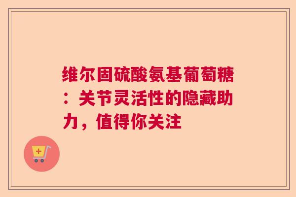 维尔固硫酸氨基葡萄糖：关节灵活性的隐藏助力，值得你关注