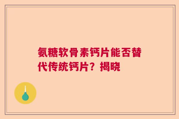 氨糖软骨素钙片能否替代传统钙片？揭晓