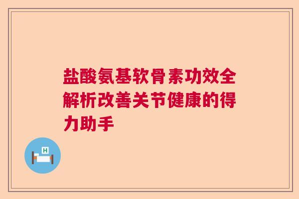 盐酸氨基软骨素功效全解析改善关节健康的得力助手