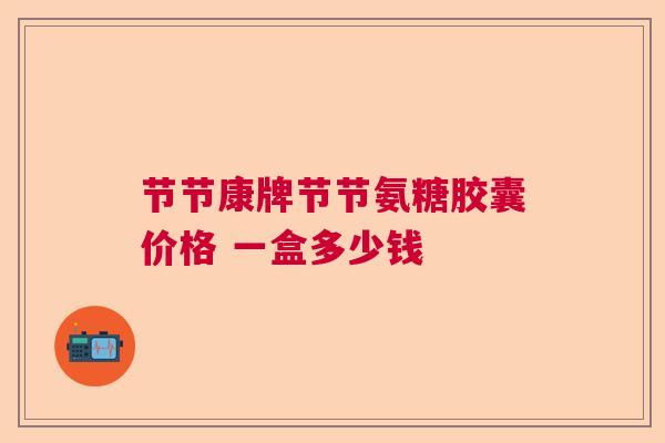 节节康牌节节氨糖胶囊价格 一盒多少钱