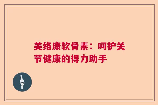 美络康软骨素：呵护关节健康的得力助手